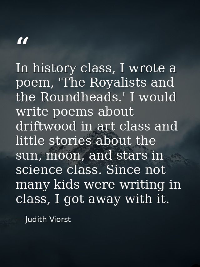 In history class, I wrote a poem, 'The Royalists and the Roundheads.' I would write poems about driftwood in art class a — Judith Viorst