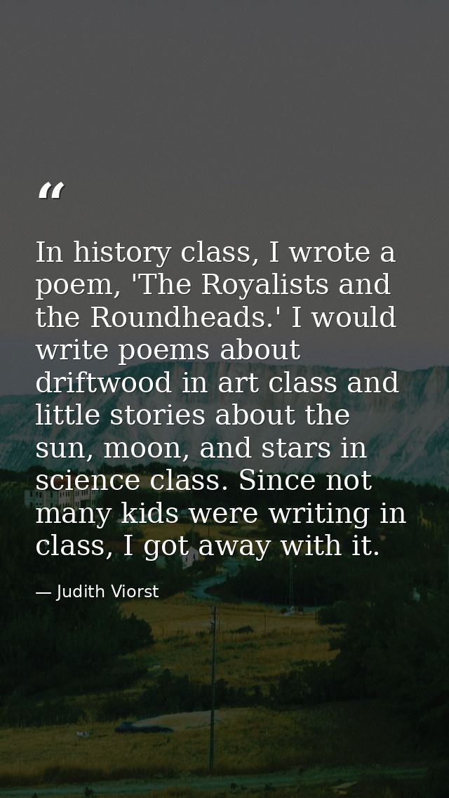 In history class, I wrote a poem, 'The Royalists and the Roundheads.' I would write poems about driftwood in art class a — Judith Viorst