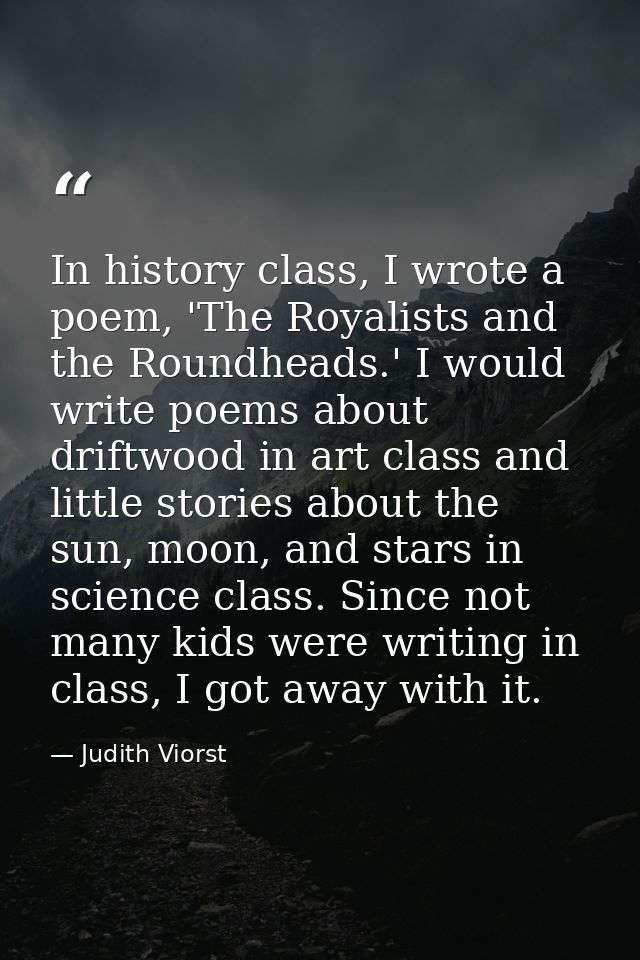 In history class, I wrote a poem, 'The Royalists and the Roundheads.' I would write poems about driftwood in art class a — Judith Viorst