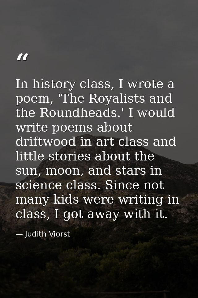 In history class, I wrote a poem, 'The Royalists and the Roundheads.' I would write poems about driftwood in art class a — Judith Viorst