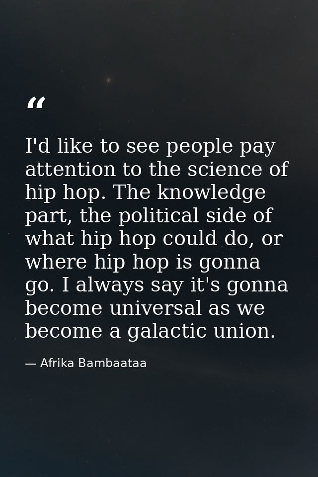 I'd like to see people pay attention to the science of hip hop. The knowledge part, the political side of what hip hop c — Afrika Bambaataa