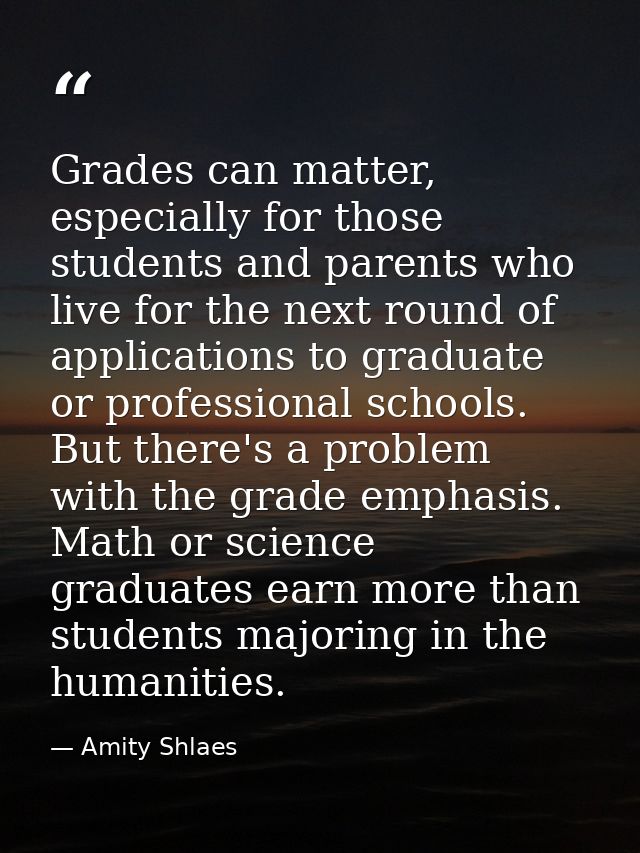 Grades can matter, especially for those students and parents who live for the next round of applications to graduate or  — Amity Shlaes