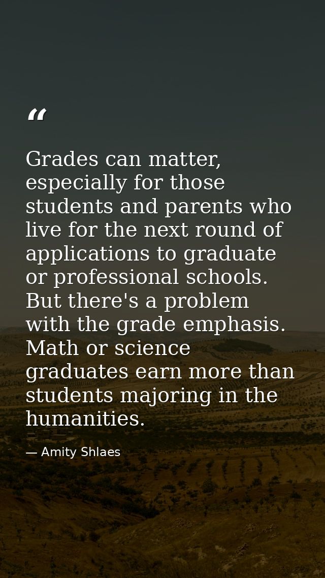 Grades can matter, especially for those students and parents who live for the next round of applications to graduate or  — Amity Shlaes
