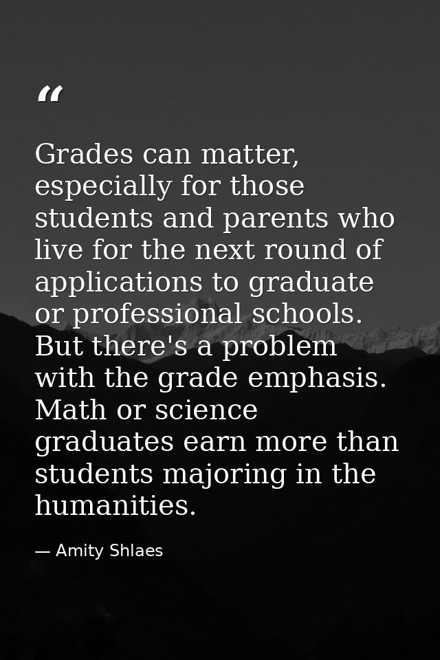 Grades can matter, especially for those students and parents who live for the next round of applications to graduate or  — Amity Shlaes