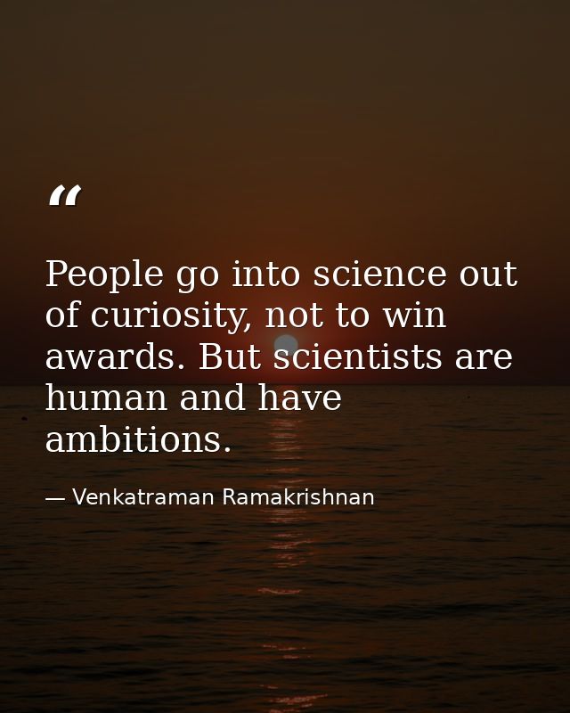 People go into science out of curiosity, not to win awards. But scientists are human and have ambitions. — Venkatraman Ramakrishnan