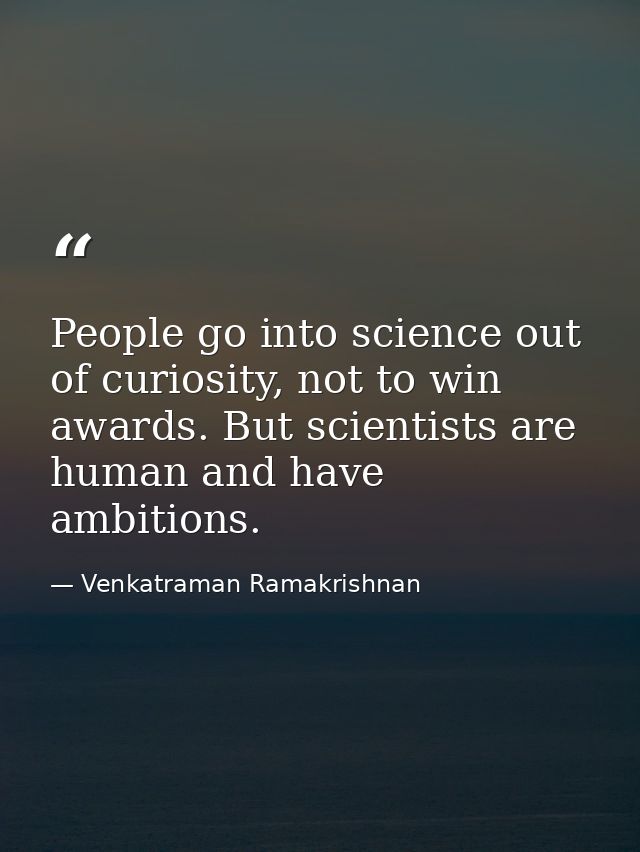 People go into science out of curiosity, not to win awards. But scientists are human and have ambitions. — Venkatraman Ramakrishnan