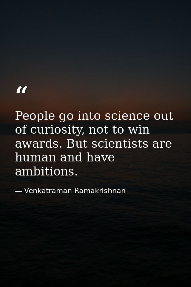 People go into science out of curiosity, not to win awards. But scientists are human and have ambitions. — Venkatraman Ramakrishnan