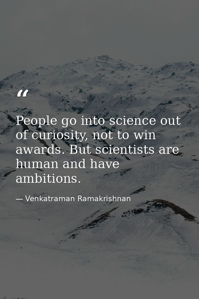 People go into science out of curiosity, not to win awards. But scientists are human and have ambitions. — Venkatraman Ramakrishnan