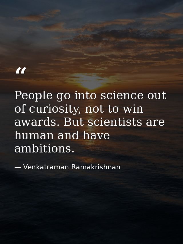People go into science out of curiosity, not to win awards. But scientists are human and have ambitions. — Venkatraman Ramakrishnan