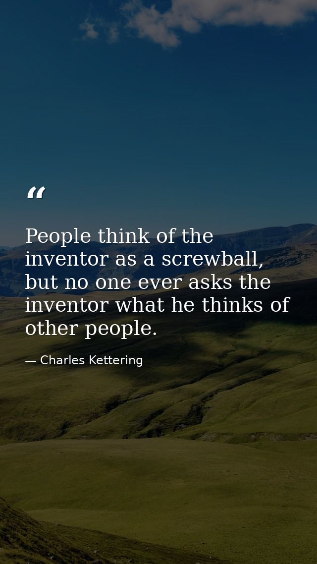People think of the inventor as a screwball, but no one ever asks the inventor what he thinks of other people. — Charles Kettering