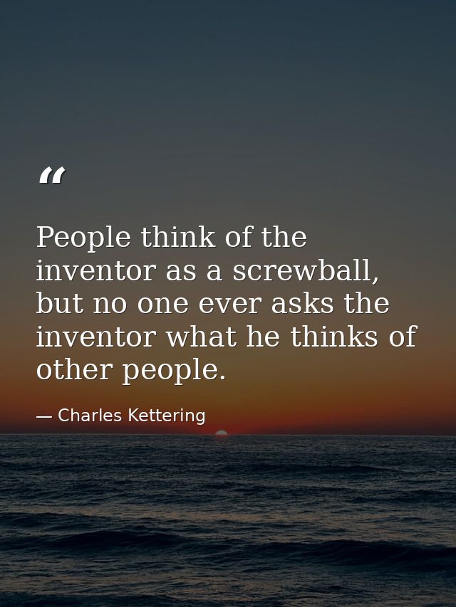 People think of the inventor as a screwball, but no one ever asks the inventor what he thinks of other people. — Charles Kettering