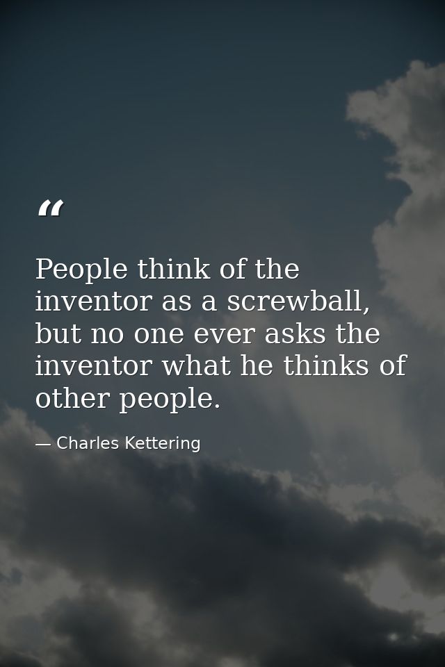 People think of the inventor as a screwball, but no one ever asks the inventor what he thinks of other people. — Charles Kettering
