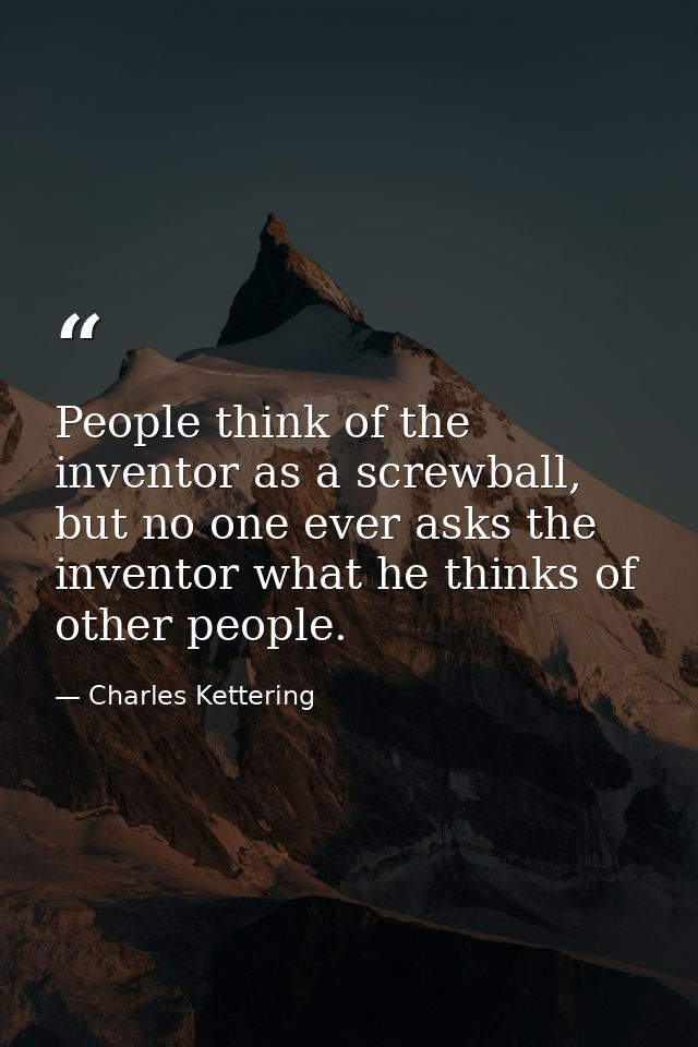 People think of the inventor as a screwball, but no one ever asks the inventor what he thinks of other people. — Charles Kettering