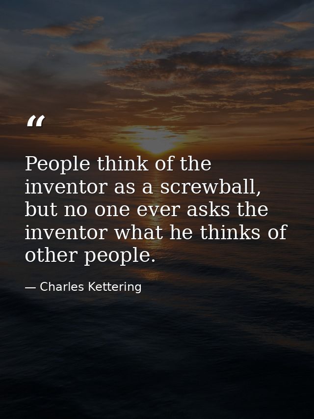 People think of the inventor as a screwball, but no one ever asks the inventor what he thinks of other people. — Charles Kettering