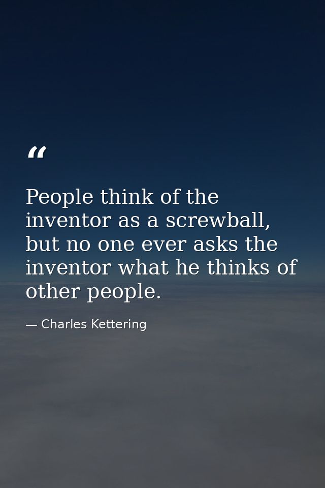 People think of the inventor as a screwball, but no one ever asks the inventor what he thinks of other people. — Charles Kettering
