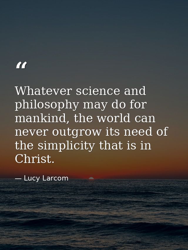 Whatever science and philosophy may do for mankind, the world can never outgrow its need of the simplicity that is in Ch — Lucy Larcom