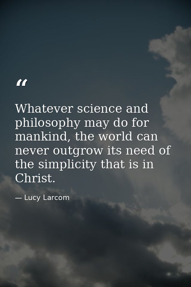 Whatever science and philosophy may do for mankind, the world can never outgrow its need of the simplicity that is in Ch — Lucy Larcom