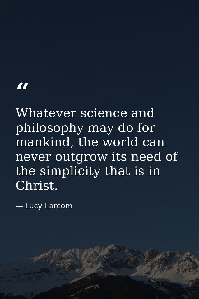 Whatever science and philosophy may do for mankind, the world can never outgrow its need of the simplicity that is in Ch — Lucy Larcom