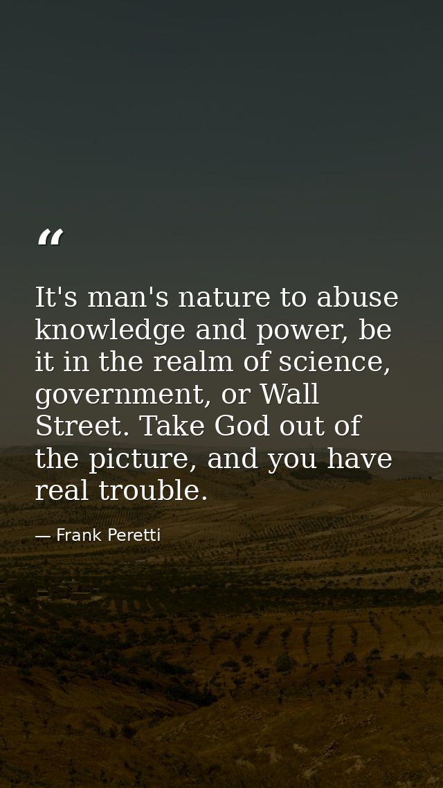 It's man's nature to abuse knowledge and power, be it in the realm of science, government, or Wall Street. Take God out  — Frank Peretti