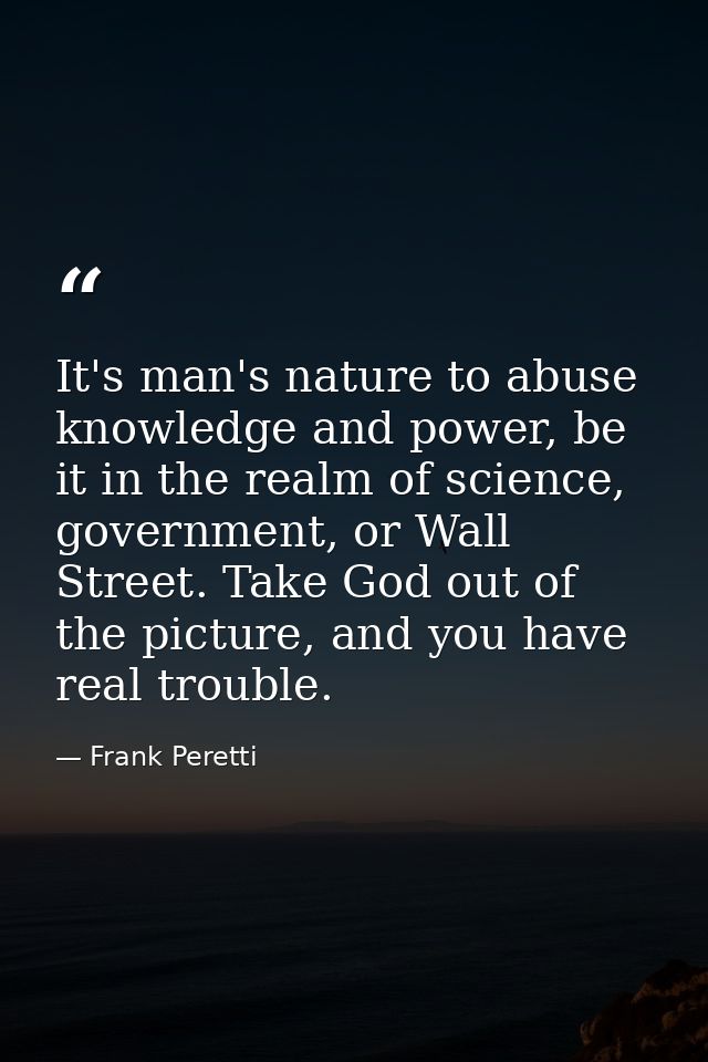 It's man's nature to abuse knowledge and power, be it in the realm of science, government, or Wall Street. Take God out  — Frank Peretti