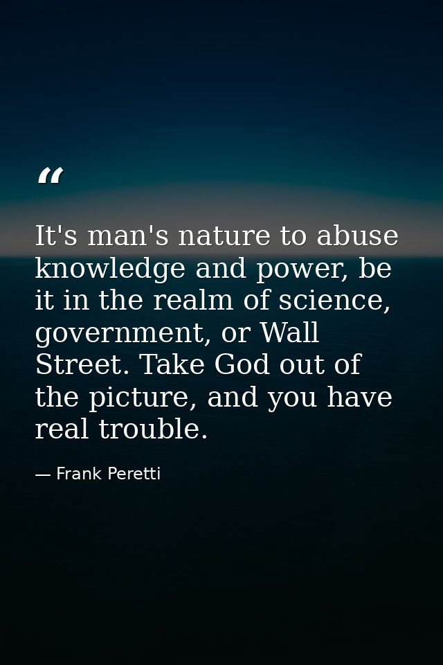 It's man's nature to abuse knowledge and power, be it in the realm of science, government, or Wall Street. Take God out  — Frank Peretti