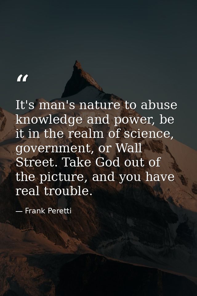 It's man's nature to abuse knowledge and power, be it in the realm of science, government, or Wall Street. Take God out  — Frank Peretti