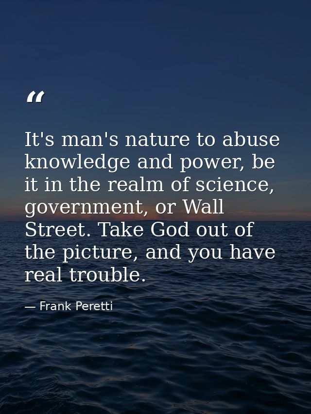 It's man's nature to abuse knowledge and power, be it in the realm of science, government, or Wall Street. Take God out  — Frank Peretti