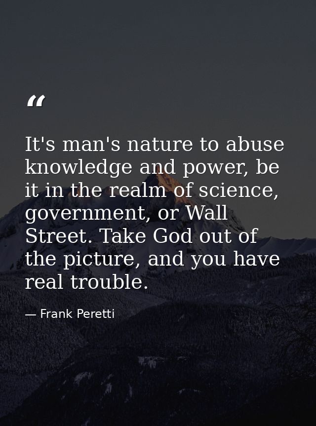 It's man's nature to abuse knowledge and power, be it in the realm of science, government, or Wall Street. Take God out  — Frank Peretti