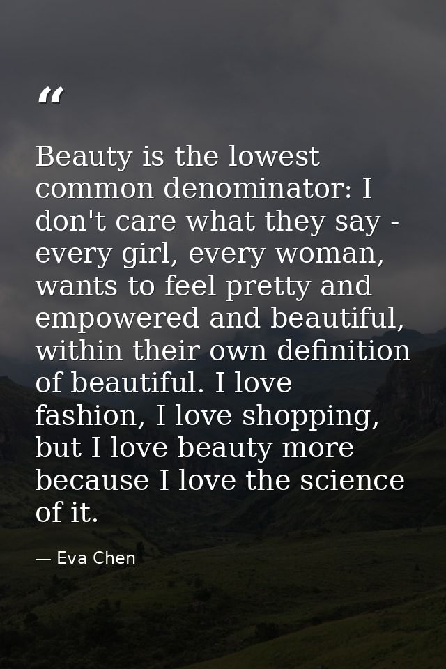 Beauty is the lowest common denominator: I don't care what they say - every girl, every woman, wants to feel pretty and  — Eva Chen