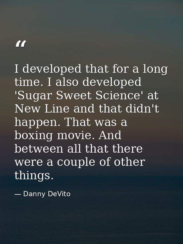 I developed that for a long time. I also developed 'Sugar Sweet Science' at New Line and that didn't happen. That was a  — Danny DeVito