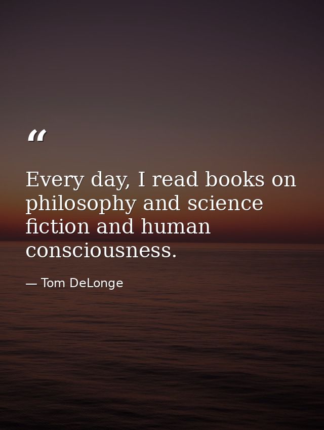 Every day, I read books on philosophy and science fiction and human consciousness. — Tom DeLonge