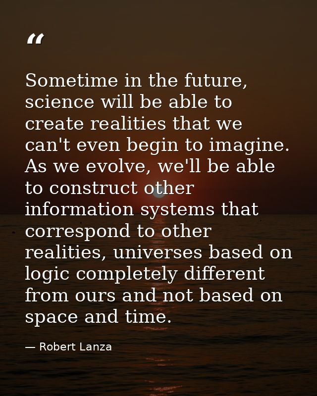 Sometime in the future, science will be able to create realities that we can't even begin to imagine. As we evolve, we'l — Robert Lanza