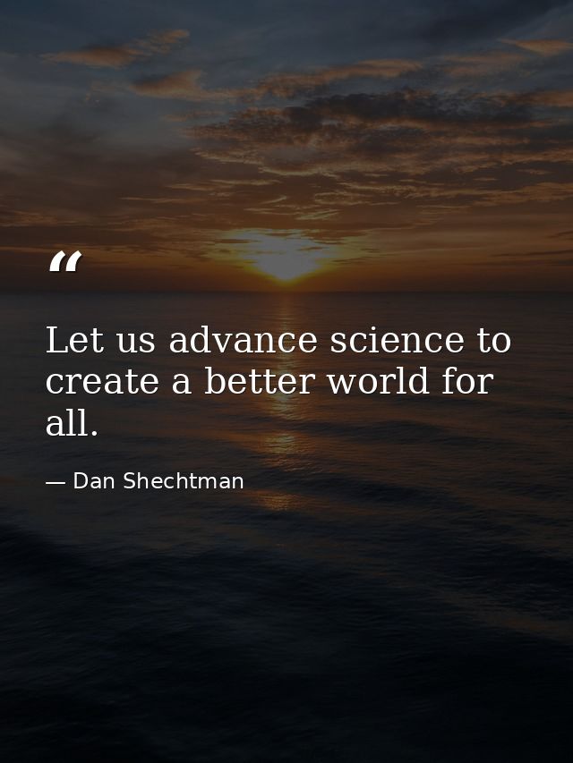 Let us advance science to create a better world for all. — Dan Shechtman