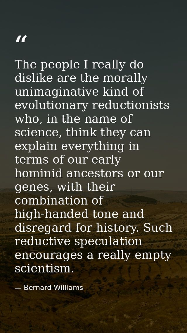 The people I really do dislike are the morally unimaginative kind of evolutionary reductionists who, in the name of scie — Bernard Williams