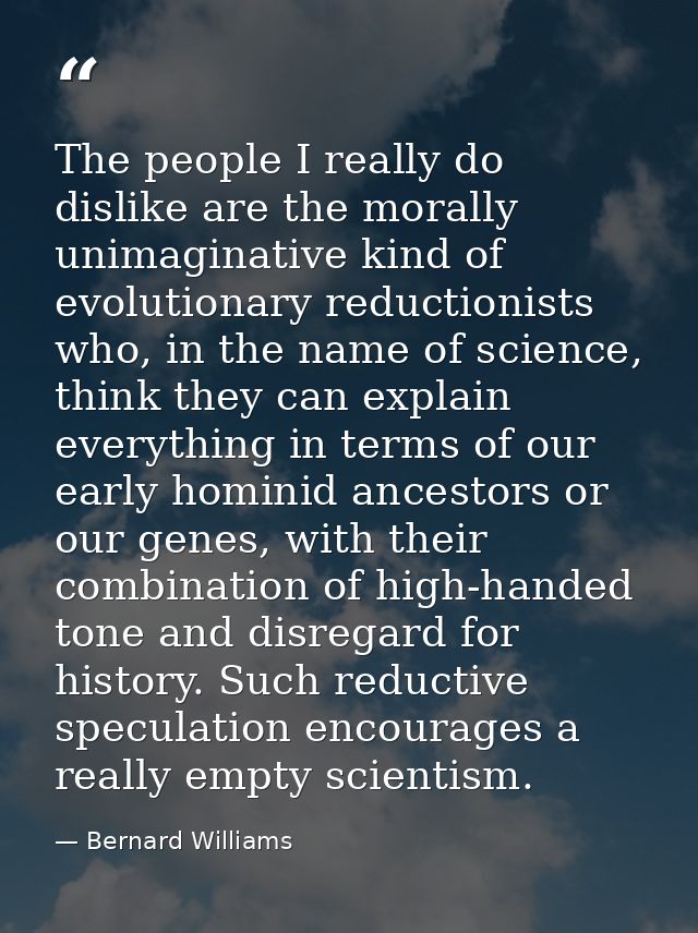 The people I really do dislike are the morally unimaginative kind of evolutionary reductionists who, in the name of scie — Bernard Williams