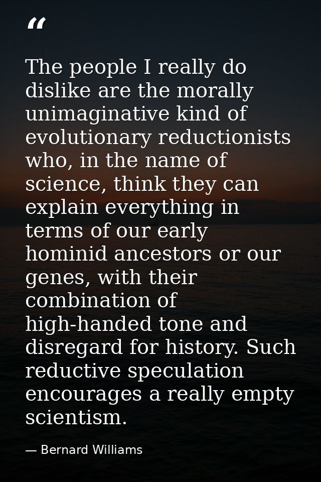 The people I really do dislike are the morally unimaginative kind of evolutionary reductionists who, in the name of scie — Bernard Williams