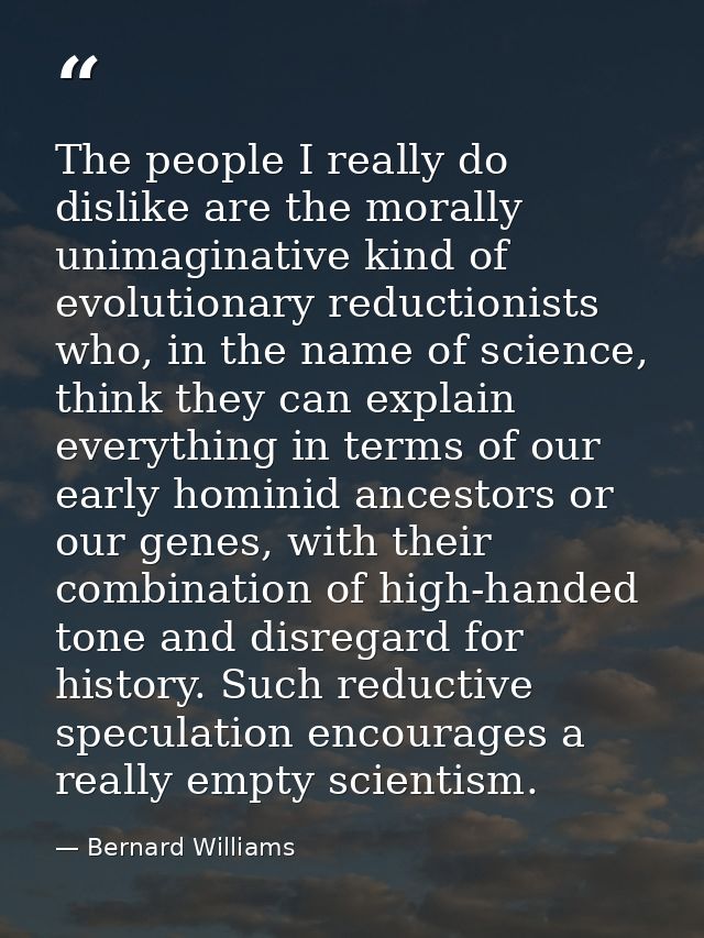 The people I really do dislike are the morally unimaginative kind of evolutionary reductionists who, in the name of scie — Bernard Williams