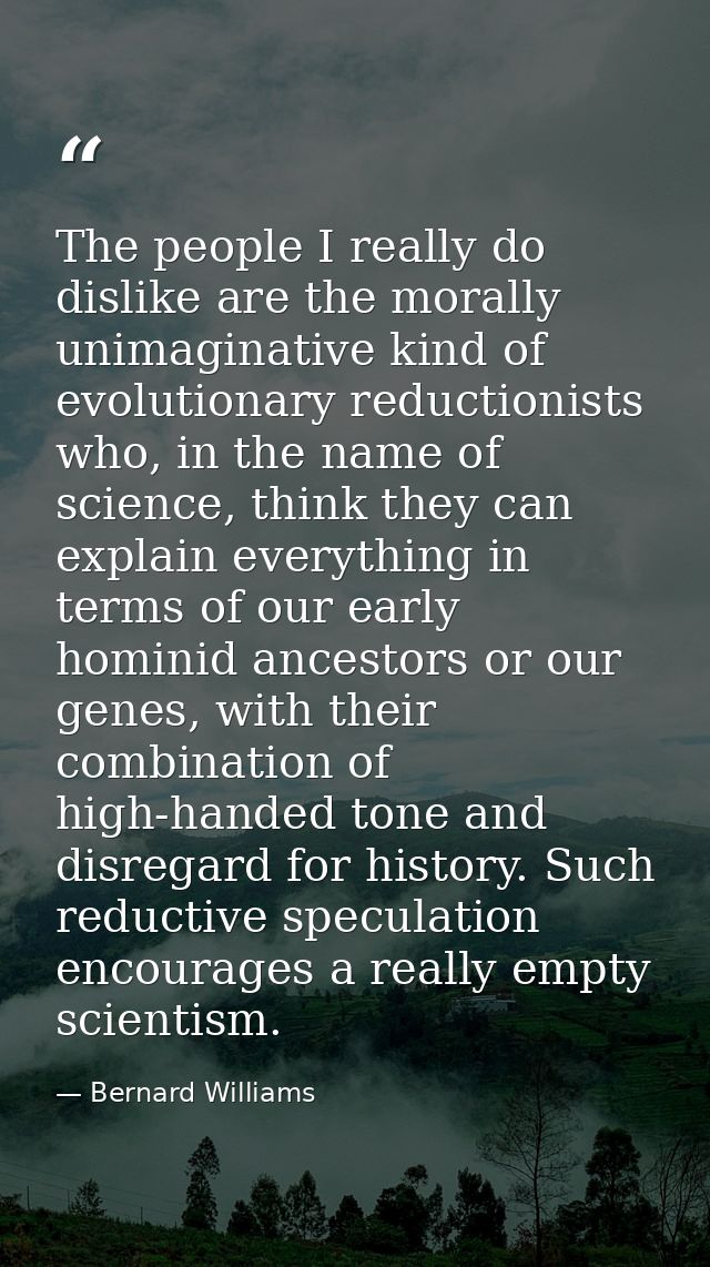 The people I really do dislike are the morally unimaginative kind of evolutionary reductionists who, in the name of scie — Bernard Williams
