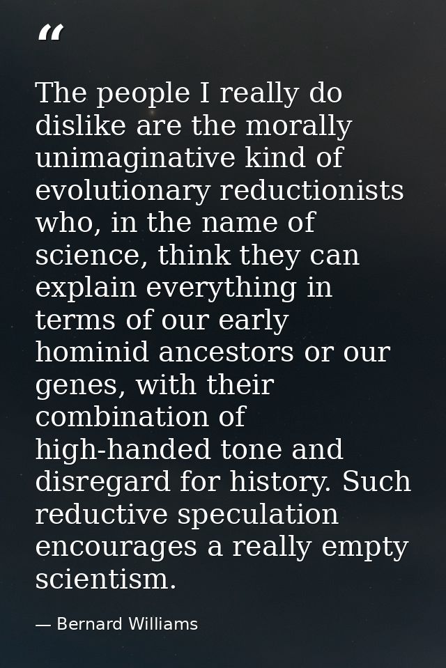 The people I really do dislike are the morally unimaginative kind of evolutionary reductionists who, in the name of scie — Bernard Williams