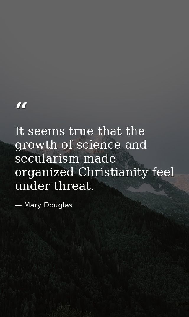 It seems true that the growth of science and secularism made organized Christianity feel under threat. — Mary Douglas