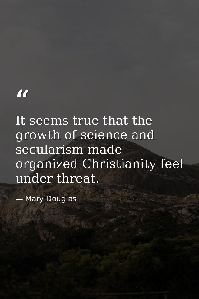 It seems true that the growth of science and secularism made organized Christianity feel under threat. — Mary Douglas