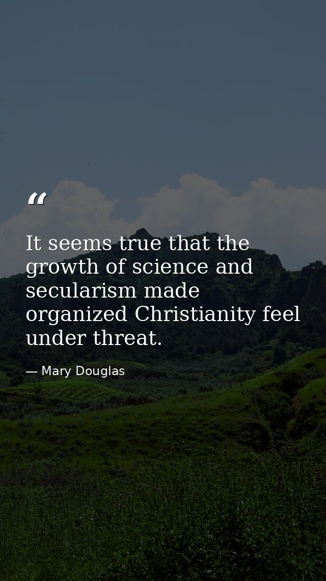 It seems true that the growth of science and secularism made organized Christianity feel under threat. — Mary Douglas