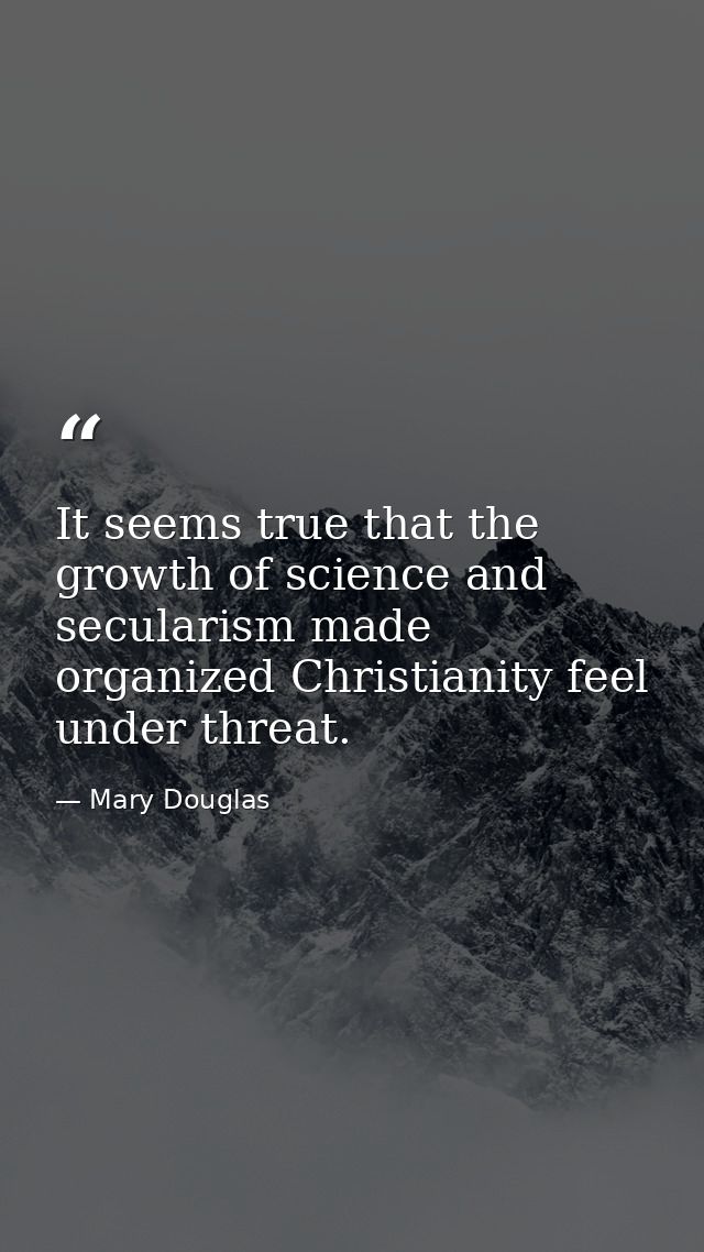 It seems true that the growth of science and secularism made organized Christianity feel under threat. — Mary Douglas