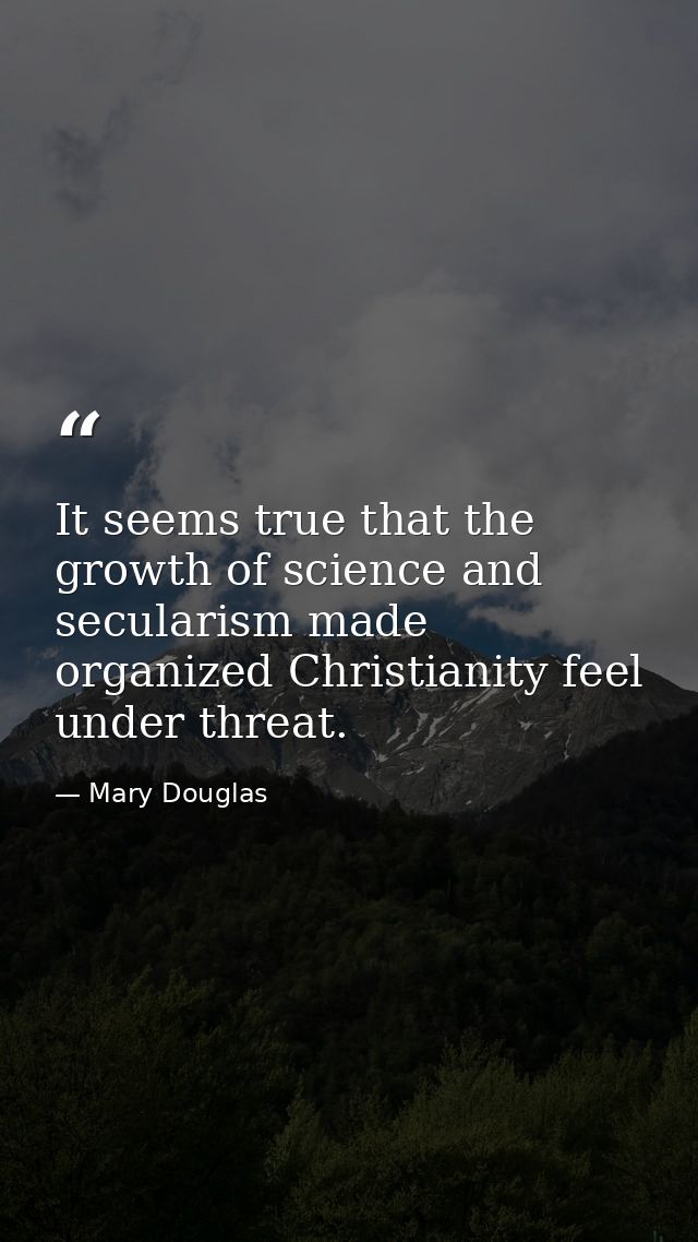It seems true that the growth of science and secularism made organized Christianity feel under threat. — Mary Douglas