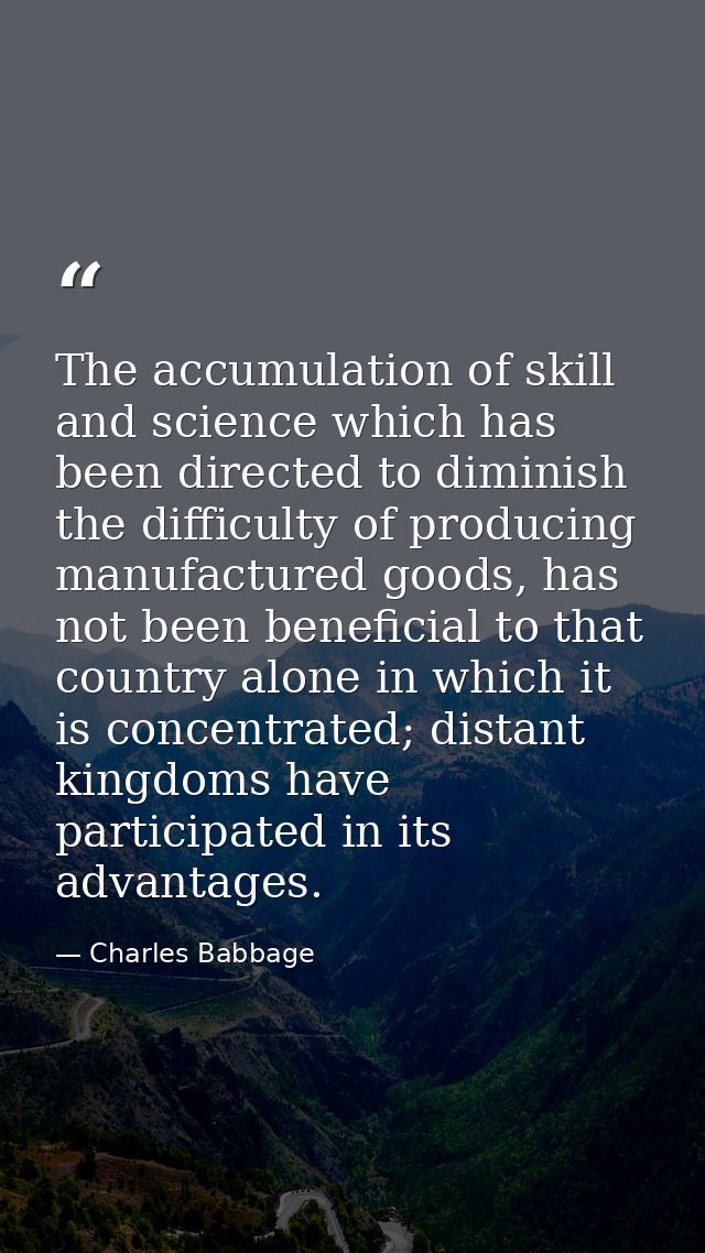 The accumulation of skill and science which has been directed to diminish the difficulty of producing manufactured goods — Charles Babbage