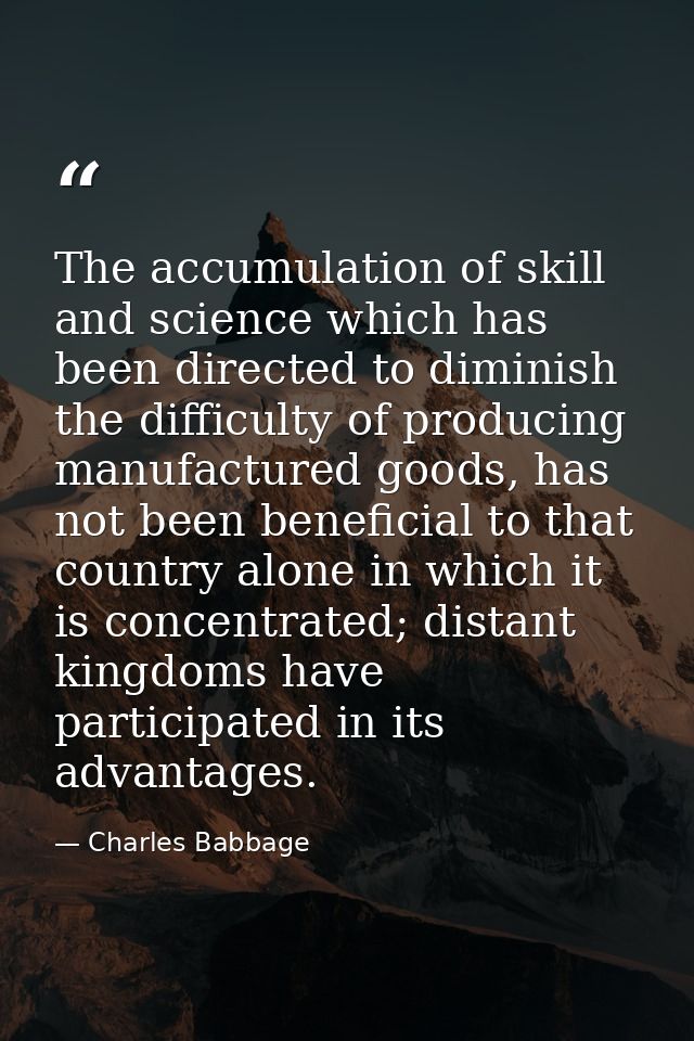 The accumulation of skill and science which has been directed to diminish the difficulty of producing manufactured goods — Charles Babbage