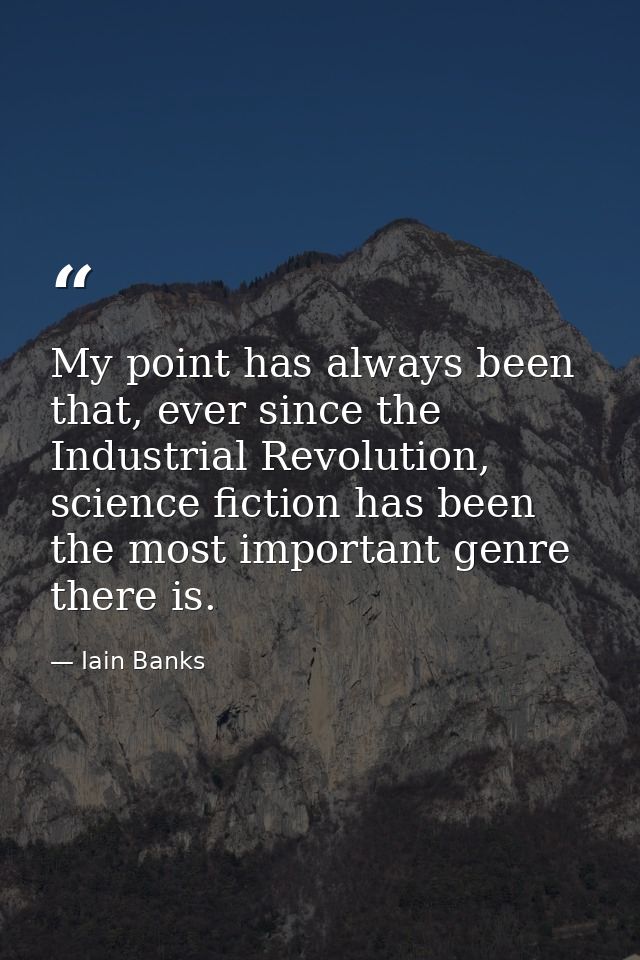 My point has always been that, ever since the Industrial Revolution, science fiction has been the most important genre t — Iain Banks