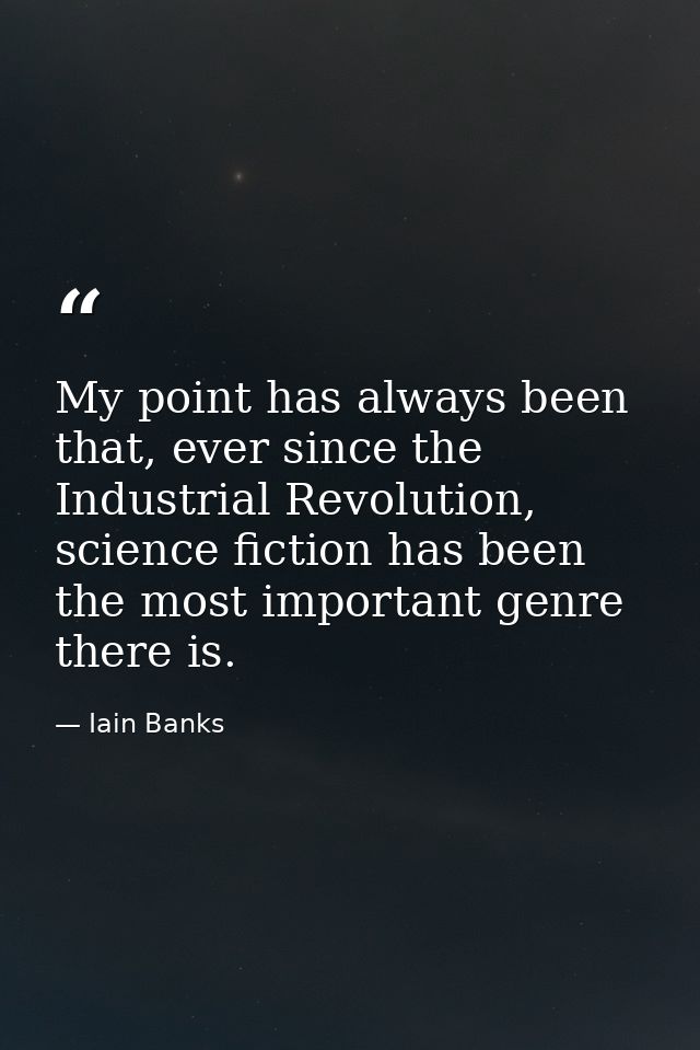 My point has always been that, ever since the Industrial Revolution, science fiction has been the most important genre t — Iain Banks