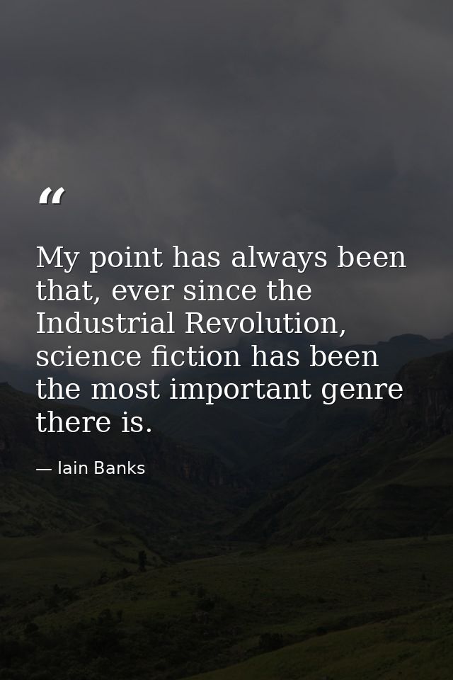 My point has always been that, ever since the Industrial Revolution, science fiction has been the most important genre t — Iain Banks