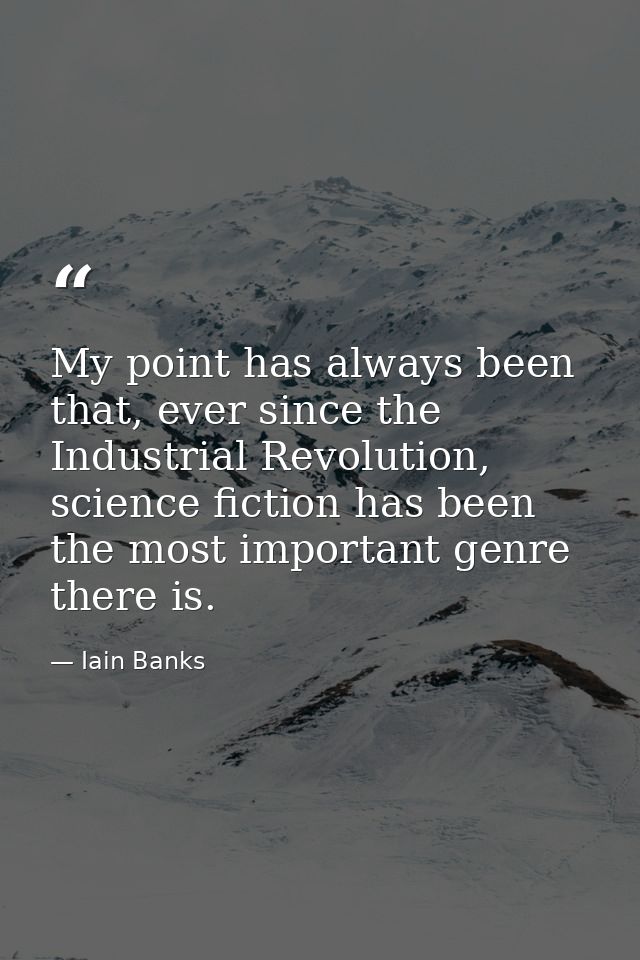 My point has always been that, ever since the Industrial Revolution, science fiction has been the most important genre t — Iain Banks
